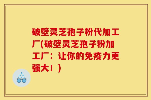 破壁灵芝孢子粉代加工厂(破壁灵芝孢子粉加工厂：让你的免疫力更强大！)