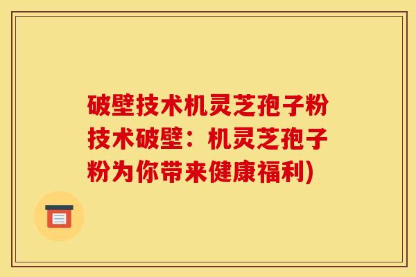 破壁技术机灵芝孢子粉技术破壁:机灵芝孢子粉为你带来健康福利)
