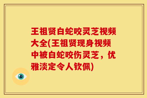 王祖贤白蛇咬灵芝视频大全(王祖贤现身视频中被白蛇咬伤灵芝,优雅淡定令人钦佩)