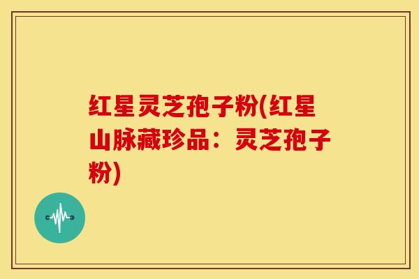 红星灵芝孢子粉(红星山脉藏珍品:灵芝孢子粉)