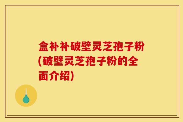 盒补补破壁灵芝孢子粉(破壁灵芝孢子粉的全面介绍)