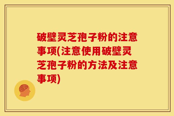 破壁灵芝孢子粉的注意事项(注意使用破壁灵芝孢子粉的方法及注意事项)
