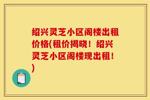 绍兴灵芝小区阁楼出租价格(租价揭晓!绍兴灵芝小区阁楼现出租!)