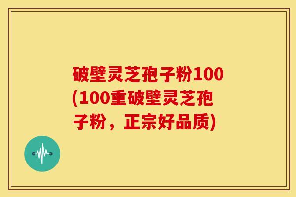 破壁灵芝孢子粉100(100重破壁灵芝孢子粉,正宗好品质)