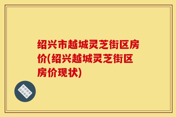 绍兴市越城灵芝街区房价(绍兴越城灵芝街区房价现状)
