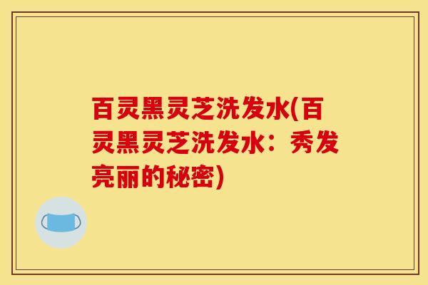 百灵黑灵芝洗发水(百灵黑灵芝洗发水：秀发亮丽的秘密)