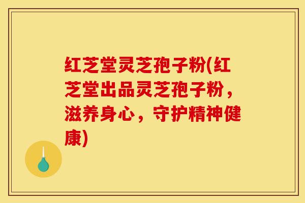 红芝堂灵芝孢子粉(红芝堂出品灵芝孢子粉,滋养身心,守护精神健康)