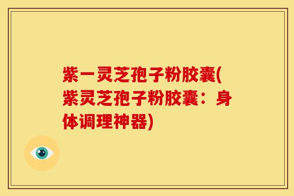 紫一灵芝孢子粉胶囊(紫灵芝孢子粉胶囊:身体调理神器)