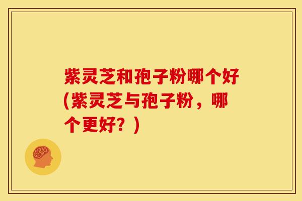 紫灵芝和孢子粉哪个好(紫灵芝与孢子粉,哪个更好?)