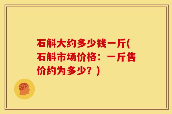石斛大约多少钱一斤(石斛市场价格：一斤售价约为多少？)