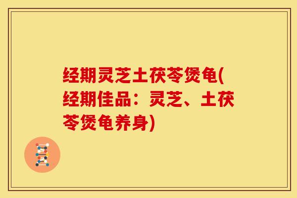 经期灵芝土茯苓煲龟(经期佳品:灵芝、土茯苓煲龟养身)