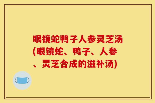 眼镜蛇鸭子人参灵芝汤(眼镜蛇、鸭子、人参、灵芝合成的滋补汤)