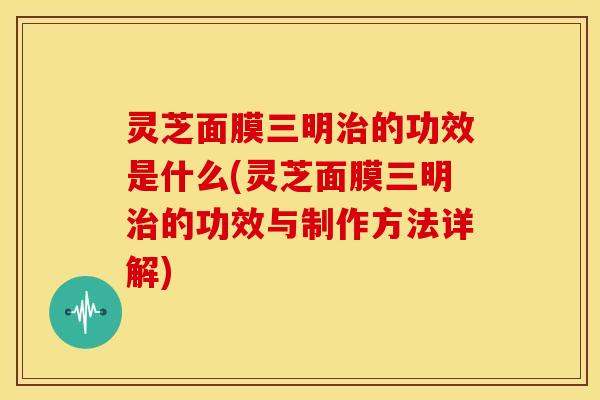 灵芝面膜三明治的功效是什么(灵芝面膜三明治的功效与制作方法详解)