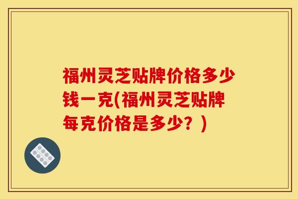福州灵芝贴牌价格多少钱一克(福州灵芝贴牌每克价格是多少?)