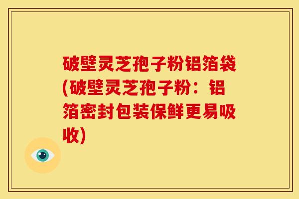 破壁灵芝孢子粉铝箔袋(破壁灵芝孢子粉：铝箔密封包装保鲜更易吸收)
