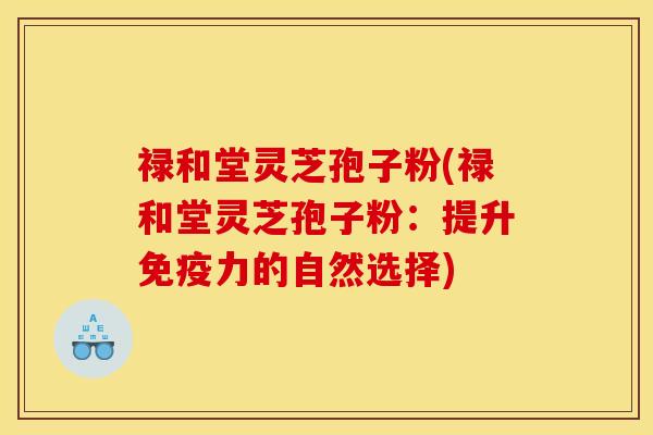 禄和堂灵芝孢子粉(禄和堂灵芝孢子粉：提升免疫力的自然选择)