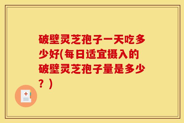 破壁灵芝孢子一天吃多少好(每日适宜摄入的破壁灵芝孢子量是多少?)