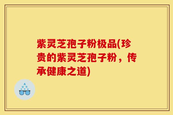 紫灵芝孢子粉极品(珍贵的紫灵芝孢子粉,传承健康之道)