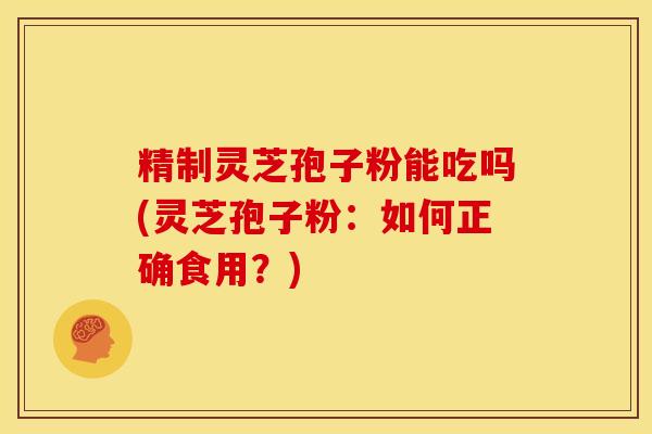 精制灵芝孢子粉能吃吗(灵芝孢子粉:如何正确食用?)