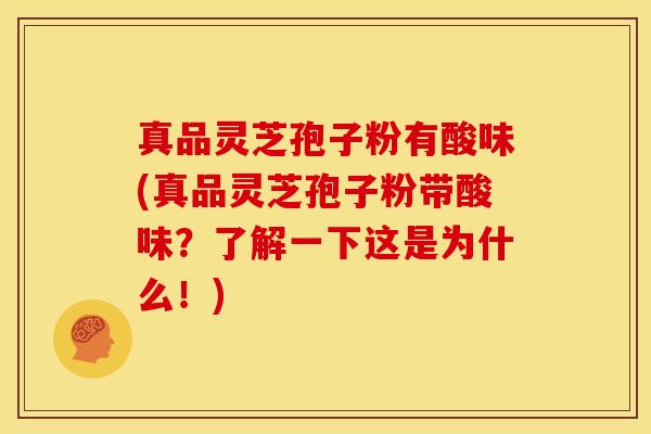 真品灵芝孢子粉有酸味(真品灵芝孢子粉带酸味?了解一下这是为什么!)