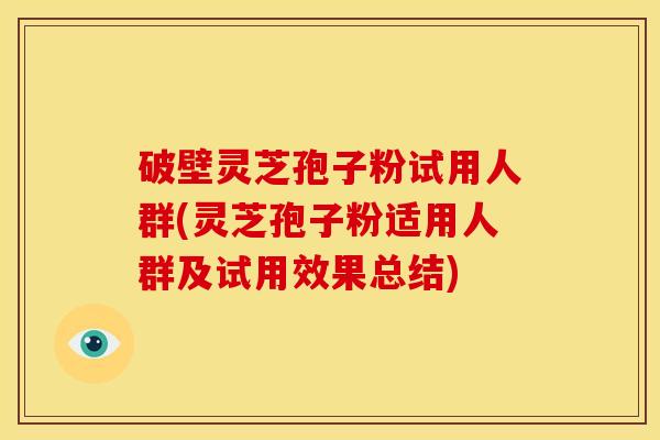 破壁灵芝孢子粉试用人群(灵芝孢子粉适用人群及试用效果总结)