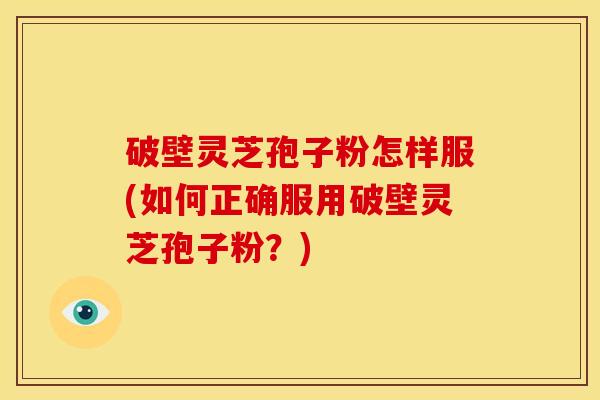 破壁灵芝孢子粉怎样服(如何正确服用破壁灵芝孢子粉?)
