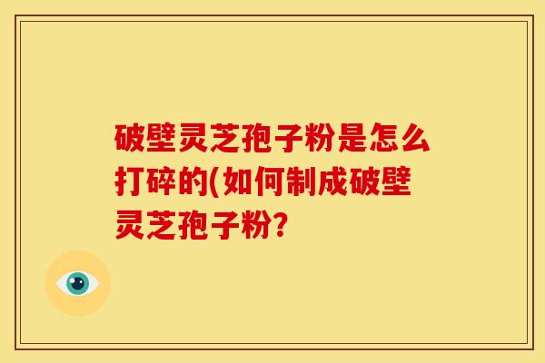 破壁灵芝孢子粉是怎么打碎的(如何制成破壁灵芝孢子粉?