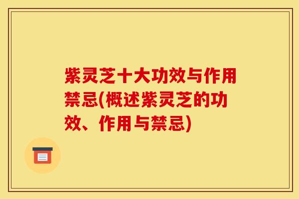 紫灵芝十大功效与作用禁忌(概述紫灵芝的功效、作用与禁忌)