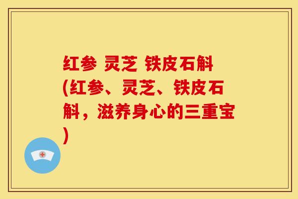 红参 灵芝 铁皮石斛(红参、灵芝、铁皮石斛，滋养身心的三重宝)