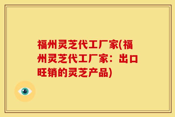 福州灵芝代工厂家(福州灵芝代工厂家:出口旺销的灵芝产品)