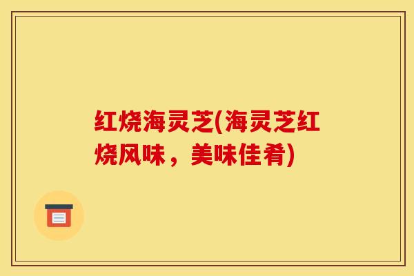 红烧海灵芝(海灵芝红烧风味,美味佳肴)