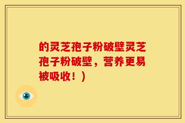 的灵芝孢子粉破壁灵芝孢子粉破壁,营养更易被吸收!)