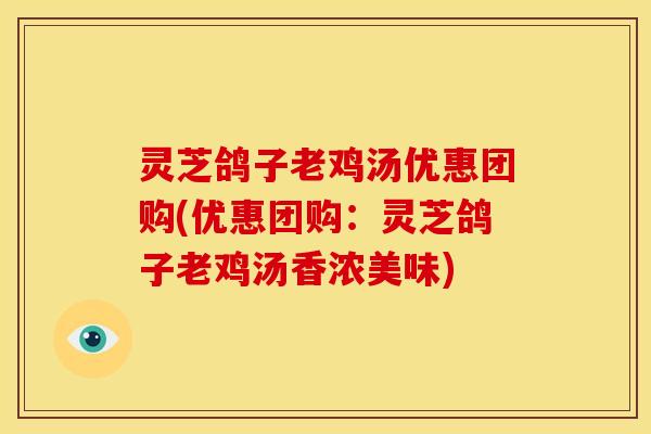 灵芝鸽子老鸡汤优惠团购(优惠团购:灵芝鸽子老鸡汤香浓美味)