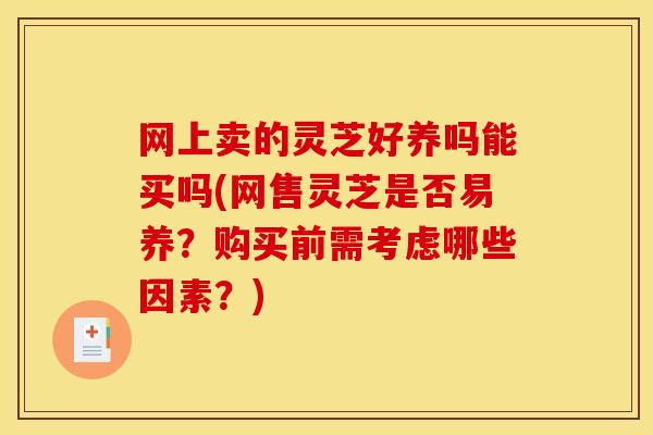 网上卖的灵芝好养吗能买吗(网售灵芝是否易养?购买前需考虑哪些因素?)