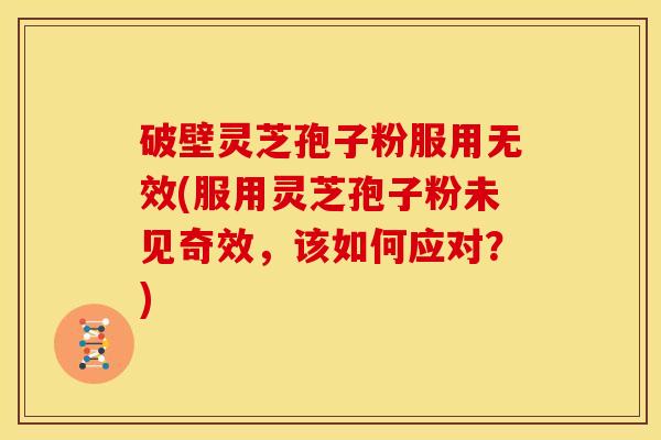 破壁灵芝孢子粉服用无效(服用灵芝孢子粉未见奇效,该如何应对?)