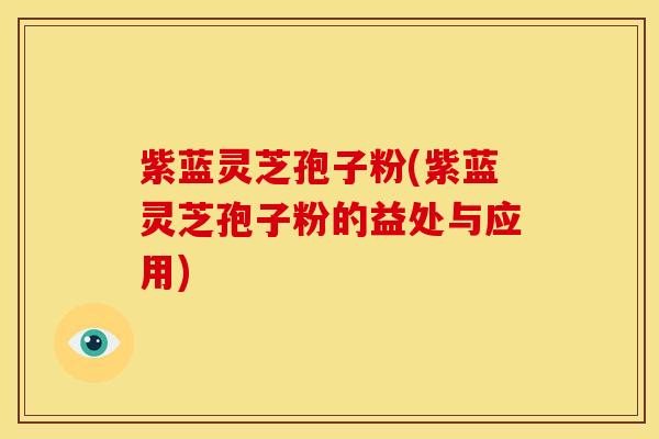 紫蓝灵芝孢子粉(紫蓝灵芝孢子粉的益处与应用)