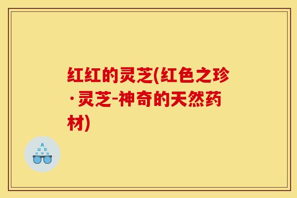 红红的灵芝(红色之珍·灵芝-神奇的天然药材)