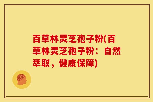 百草林灵芝孢子粉(百草林灵芝孢子粉：自然萃取，健康保障)