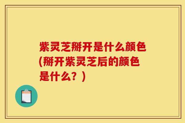 紫灵芝掰开是什么颜色(掰开紫灵芝后的颜色是什么？)