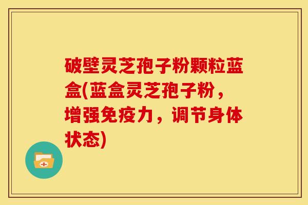 破壁灵芝孢子粉颗粒蓝盒(蓝盒灵芝孢子粉,增强免疫力,调节身体状态)