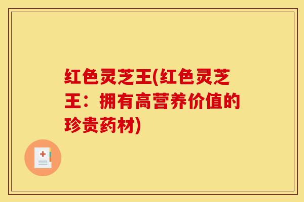 红色灵芝王(红色灵芝王:拥有高营养价值的珍贵药材)