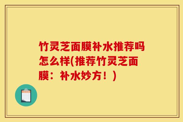 竹灵芝面膜补水推荐吗怎么样(推荐竹灵芝面膜:补水妙方!)
