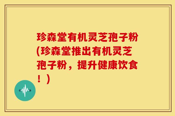 珍森堂有机灵芝孢子粉(珍森堂推出有机灵芝孢子粉,提升健康饮食!)