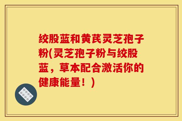 绞股蓝和黄芪灵芝孢子粉(灵芝孢子粉与绞股蓝,草本配合激活你的健康能量!)