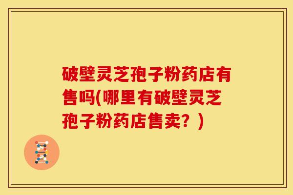 破壁灵芝孢子粉药店有售吗(哪里有破壁灵芝孢子粉药店售卖？)