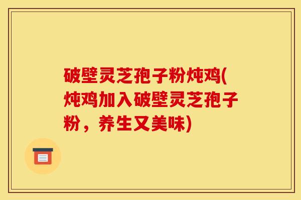破壁灵芝孢子粉炖鸡(炖鸡加入破壁灵芝孢子粉,养生又美味)