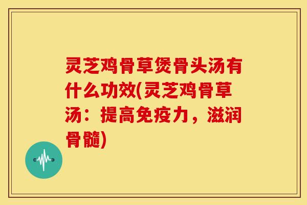 灵芝鸡骨草煲骨头汤有什么功效(灵芝鸡骨草汤:提高免疫力,滋润骨髓)