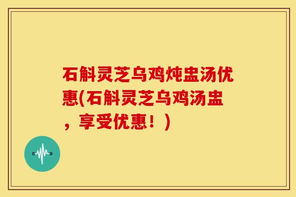 石斛灵芝乌鸡炖盅汤优惠(石斛灵芝乌鸡汤盅,享受优惠!)
