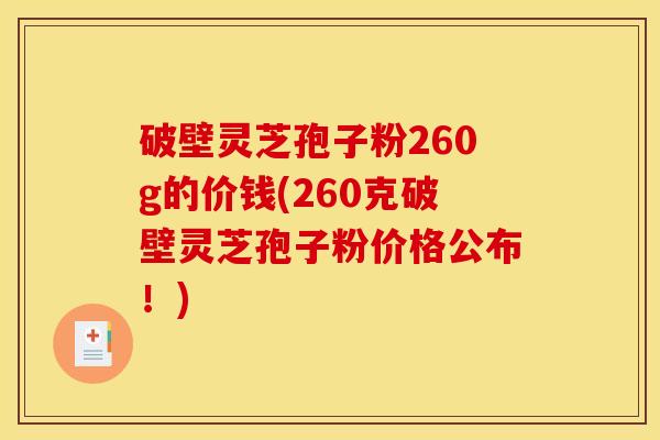 破壁灵芝孢子粉260g的价钱(260克破壁灵芝孢子粉价格公布!)