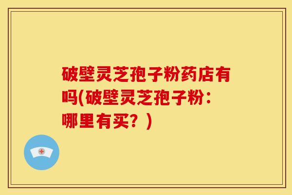 破壁灵芝孢子粉药店有吗(破壁灵芝孢子粉:哪里有买?)